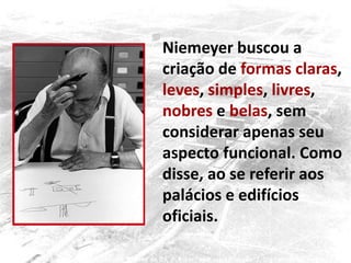 Niemeyer buscou a
criação de formas claras,
leves, simples, livres,
nobres e belas, sem
considerar apenas seu
aspecto funcional. Como
disse, ao se referir aos
palácios e edifícios
oficiais.
 