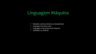 • Notação numérica binária ou hexadecimal
• Linguagem de baixo nível
• Linguagem mais próxima da máquina
• 11010011 ou 2A5E10
Linguagem Máquina
 