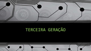 TERCEIRA GERAÇÃO
 