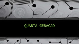 QUARTA GERAÇÃO
 