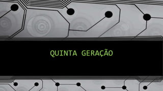 QUINTA GERAÇÃO
 