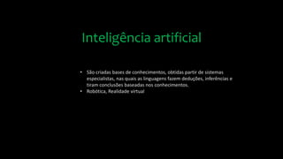 Inteligência artificial
• São criadas bases de conhecimentos, obtidas partir de sistemas
especialistas, nas quais as linguagens fazem deduções, inferências e
tiram conclusões baseadas nos conhecimentos.
• Robótica, Realidade virtual
 