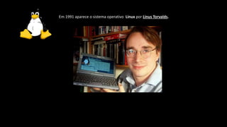 Em 1991 aparece o sistema operativo Linux por Linus Torvalds.
 