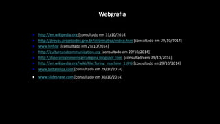 Webgrafia
 http://en.wikipedia.org [consultado em 31/10/2014]
 http://jtrevas.projetoidec.pro.br/informatica/indice.htm [consultado em 29/10/2014]
 www.hnf.de [consultado em 29/10/2014]
 http://cultureandcommunication.org [consultado em 29/10/2014]
 http://itinerarioprimerosantaregina.blogspot.com [consultado em 29/10/2014]
 http://en.wikipedia.org/wiki/File:Turing_machine_1.JPG [consultado em29/10/2014]
 www.britannica.com [consultado em 29/10/2014]
 www.slideshare.com [consultado em 30/10/2014]
 