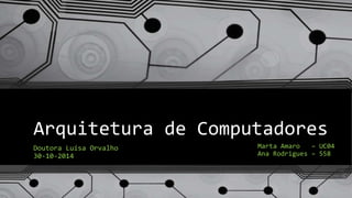 Arquitetura de Computadores
Doutora Luísa Orvalho
30-10-2014
Marta Amaro – UC04
Ana Rodrigues – 558
 