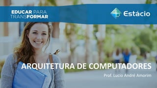 ARQUITETURA DE COMPUTADORES
Prof. Lucio André Amorim
 