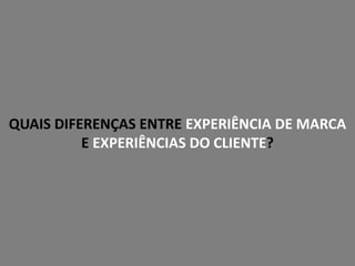 QUAIS DIFERENÇAS ENTRE EXPERIÊNCIA DE MARCA
E EXPERIÊNCIAS DO CLIENTE?
 