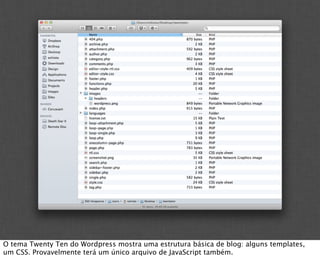 O tema Twenty Ten do Wordpress mostra uma estrutura básica de blog: alguns templates,
um CSS. Provavelmente terá um único arquivo de JavaScript também.
 