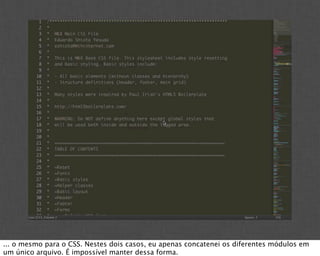 ... o mesmo para o CSS. Nestes dois casos, eu apenas concatenei os diferentes módulos em
um único arquivo. É impossível manter dessa forma.
 
