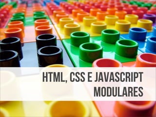 HTML, CSS e JavaScript
            modulares
 