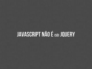 JavaScript não é (só) jQuery
 