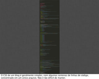 O CSS de um blog é geralmente simples, com algumas centenas de linhas de código,
concentrado em um único arquivo. Não é tão difícil de manter.
 