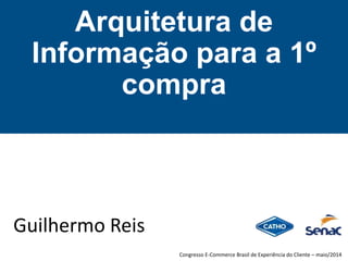 Arquitetura de
Informação para a 1º
compra
Guilhermo Reis
Congresso E-Commerce Brasil de Experiência do Cliente – maio/2014
 
