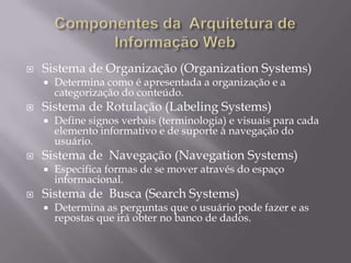 ergodesign e arquitetura de informaçãoEste trabalho se divide em três fases:Pesquisa: avaliações heurísticas, relatórios estratégicos, análise dos concorrentes, pesquisa de usuário,inventário do conteúdo, etc.Design: Wireframe, blueprints, regras de navegação, vocabulário controlado, especificação de mecanismos de busca, etcImplementação: políticas, procedimentos, transferência de conhecimento e treinamentoRosenfeld, L., Morville, P. Information Architecture for the World Wide Web, 2ed
