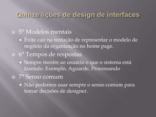 Quinze lições de design de interfaces1° Foco no usuárioTenha um web site simples de navegação.2° Comunicação instantâneaSeja objetivo.3° Avaliação do sucessoSempre procure melhorar a usabilidade e as informações.4°A primeira páginaA primeira página deve conter  as informações que interessam ao usuário.