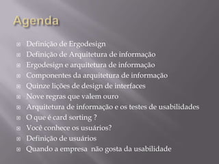 AgendaDefinição de ErgodesignDefinição de Arquitetura de informaçãoErgodesign e arquitetura de informaçãoComponentes da arquitetura de informaçãoQuinze lições de design de interfacesNove regras que valem ouroArquitetura de informação e os testes de usabilidadesO que é card sorting ?Você conhece os usuários?Definição de usuáriosQuando a empresa  não gosta da usabilidade