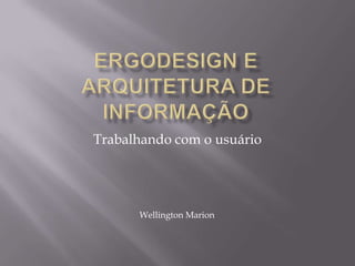Ergodesign e Arquitetura de informação Trabalhando com o usuário Wellington Marion 