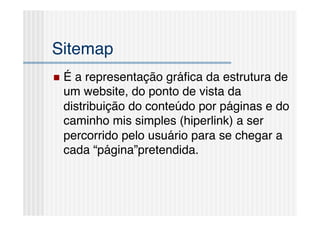 Sitemap!
  Éa representação gráﬁca da estrutura de
  um website, do ponto de vista da
  distribuição do conteúdo por páginas e do
  caminho mis simples (hiperlink) a ser
  percorrido pelo usuário para se chegar a
  cada “página”pretendida.!
 