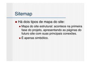 Sitemap!
  Há   dois tipos de mapa do site:!
    Mapa   do site estrutural: acontece na primeira
     fase do projeto, apresentando as páginas do
     futuro site com suas principais conexões.!
    É apenas simbólico.!
 