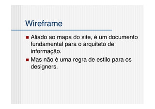 Wireframe!
  Aliado ao mapa do site, é um documento
   fundamental para o arquiteto de
   informação.!
  Mas não é uma regra de estilo para os
   designers.!
 