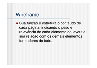 Wireframe!
  Suafunção é estrutura o conteúdo de
 cada página, indicando o peso e
 relevância de cada elemento do layout e
 sua relação com os demais elementos
 formadores do todo.!
 
