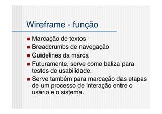 Wireframe - função!
  Marcação   de textos!
  Breadcrumbs de navegação!
  Guidelines da marca!
  Futuramente, serve como baliza para
   testes de usabilidade.!
  Serve também para marcação das etapas
   de um processo de interação entre o
   usário e o sistema.!
 