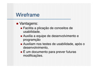Wireframe!
  Vantagens:!
    Facilitaa plicação de conceitos de
     usabilidade.!
    Auxilia a equipe de desenvolvimento e
     programção!
    Auxiliam nos testes de usabilidade, após o
     desenvolvimento,!
    É um documento para prever futuras
     modiﬁcações.!
 