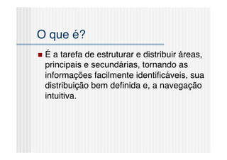 O que é?!
  É a tarefa de estruturar e distribuir áreas,
  principais e secundárias, tornando as
  informações facilmente identiﬁcáveis, sua
  distribuição bem deﬁnida e, a navegação
  intuitiva.!
 