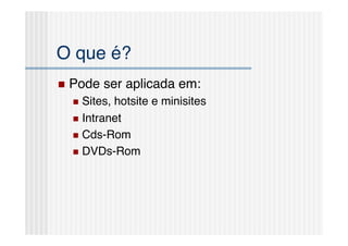 O que é?!
  Pode   ser aplicada em:!
    Sites,hotsite e minisites!
    Intranet!

    Cds-Rom!

    DVDs-Rom!
 
