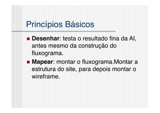 Princípios Básicos!
  Desenhar:   testa o resultado ﬁna da AI,
   antes mesmo da construção do
   ﬂuxograma.!
  Mapear: montar o ﬂuxograma.Montar a
   estrutura do site, para depois montar o
   wireframe.!
 