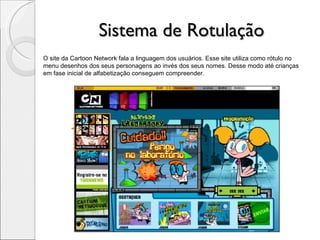 Sistema de Rotulação O site da Cartoon Network fala a linguagem dos usuários. Esse site utiliza como rótulo no menu desenhos dos seus personagens ao invés dos seus nomes. Desse modo até crianças em fase inicial de alfabetização conseguem compreender. 