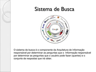 Sistema de Busca O sistema de busca é o componente da Arquitetura de Informação responsável por determinar as perguntas que o  Informação responsável por determinar as perguntas que o usuário pode fazer (queries) e o conjunto de respostas que irá obter. 