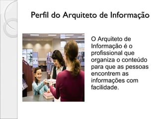 Perfil do Arquiteto de Informação O Arquiteto de Informação é o profissional que organiza o conteúdo para que as pessoas encontrem as informações com facilidade. 