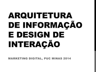 ARQUITETURA
DE INFORMAÇÃO
E DESIGN DE
INTERAÇÃO
MARKETING DIGITAL, PUC MINAS 2014
 