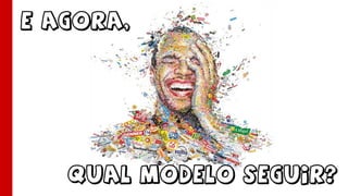Qual modelo seguir?
E agora,
 