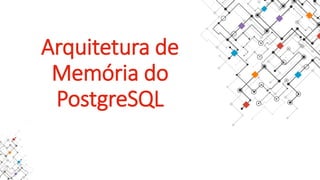 Arquitetura de
Memória do
PostgreSQL
 