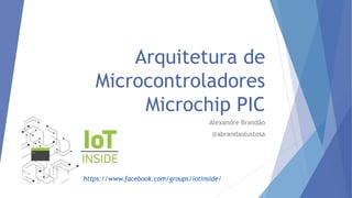 Arquitetura de
Microcontroladores
Microchip PIC
Alexandre Brandão
@abrandaolustosa
https://www.facebook.com/groups/iotinside/
 