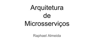 Arquitetura
de
Microsserviços
Raphael Almeida
 