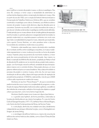 22 ARQ TEXTO 1
2000/2
para modificar a maneira de projetar museus: a ciência museológica. Nos
anos 30, começou a tomar corpo a necessidade de sistematizar os
conhecimentos dispersos sobre a conservação de objetos em museus. Mas
é a partir do ano de 1950, com a criação do Instituto Internacional para a
Conservação de Trabalhos Históricos e Artísticos (IIC), que se considera
constituída a museologia como ciência. Entretanto, sua influência sobre a
maneira de projetar museus ainda demorou algumas décadas para se
concretizar. Somente nos anos 80, com a onda renovadora de museus, é
que vão ser incluídas as demandas museológicas cientificamente definidas.
É neste período que os museus deixam de ser simples galerias de exposição
(mal iluminadas no período palaciano e exageradamente iluminadas no
período modernista) e os arquitetos passam a enfrentar com muito mais
rigor toda a complexidade do programa museu, deixando que se perceba,
como aponta Corona Martinez, um certo paradoxo entre o discurso
funcionalista dos verdadeiros modernistas e sua prática.
Entretanto, cabe ressaltar que, mesmo não tendo sido o resultado
de um embate científico entre museólogos e arquitetos, os museus moder-
nistas representaram a maior mudança já ocorrida na forma de projetar
museus. Fazendo justiça aos pioneiros do movimento moderno, a maior
parte dos novos procedimentos já tinha sido lançada. Aqui mesmo no
Brasil, no exemplo do MAM do Rio de Janeiro, projetado por Reidy no final
da década de 50, podemos ver na memória de seu projeto toda a preocu-
pação com iluminação natural e artificial, variedade de tipos de exposi-
ções e mesmo com o controle climático. Este projeto alcançou um novo
patamar referencial para os museus brasileiros. Mas a descontinuidade no
processo de projetar e construir museus, entre nós, faz com que nossa
atualização se dê aos saltos, depois de longos períodos de repetição de
procedimentos projetuais. O MAM foi, neste sentido, mais do que o MASP,
o último salto importante em matéria de museus.
Montaner, em seu livro “Novos Museus”33
, diz que a característica
predominante dos novos museus é a complexidade do programa, a subs-
tituição do espaço flexível pelas tradicionais salas e galerias, a excelência
dos métodos de conservação, exibição e iluminação dos objetos e o papel
urbano que assumem, como monumento e lugar de arte.
Montaner classifica esses novos museus em alguns tipos básicos:
a - a grande caixa hightech, de forma prismática, onde todas as
funções são distribuídas em seu interior homogêneo. É o caso do Centro
Cultural Georges Pompidou (1971-77), de Renzo Piano e Richard Rogers,
e do Centro de Arte Contemporânea de Nîmes, de Norman Foster;
b - a articulação, dentro de uma unidade muito clara, de elementos
independentes que abrigam diferentes funções, como a Staatsgalerie em
Stutgart, de James Stirling;
c - a reciclagem de edifícios históricos ou mesmo de conjuntos de
edifícios dos centros históricos das cidades, como a Gare d’Orsay de Gae
Aulenti em Paris;
13
Lina Bo Bardi, Museu de Arte de São Paulo - MASP - 1957.
Masp - desenho feito por Lina Bo Bardi especialmente para a coleção O Mundo dos Museus.
Rio de Janeiro: Codex, 1968.
 