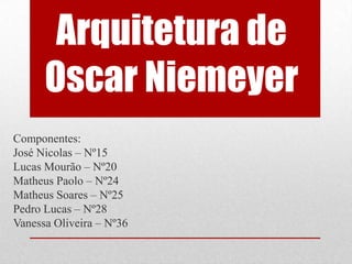 Arquitetura de
      Oscar Niemeyer
Componentes:
José Nicolas – Nº15
Lucas Mourão – Nº20
Matheus Paolo – Nº24
Matheus Soares – Nº25
Pedro Lucas – Nº28
Vanessa Oliveira – Nº36
 