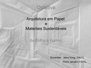 Optativa

Arquitetura em Papel
           e
Materiais Sustentáveis

  da Folha à Forma …



             Docentes: Mário Kong - FAUTL
                       Pedro Januário FAUTL
 