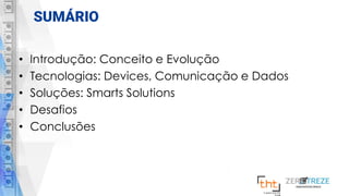 SUMÁRIO
• Introdução: Conceito e Evolução
• Tecnologias: Devices, Comunicação e Dados
• Soluções: Smarts Solutions
• Desafios
• Conclusões
 
