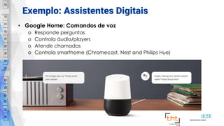 Exemplo: Assistentes Digitais
• Google Home: Comandos de voz
o Responde perguntas
o Controla áudio/players
o Atende chamadas
o Controla smarthome (Chromecast, Nest and Philips Hue)
 