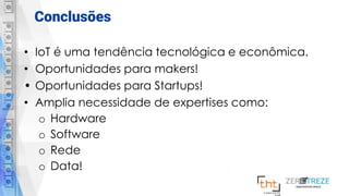 Conclusões
• IoT é uma tendência tecnológica e econômica.
• Oportunidades para makers!
• Oportunidades para Startups!
• Amplia necessidade de expertises como:
o Hardware
o Software
o Rede
o Data!
 