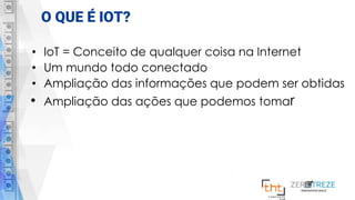 O QUE É IOT?
• IoT = Conceito de qualquer coisa na Internet
• Um mundo todo conectado
• Ampliação das informações que podem ser obtidas
• Ampliação das ações que podemos tomar
 