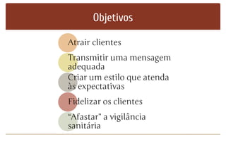 Objetivos
Atrair clientes
Transmitir uma mensagem
adequada
Criar um estilo que atenda
às expectativas
Fidelizar os clientes
“Afastar” a vigilância
sanitária
 