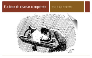 É a hora de chamar o arquiteto Mas o que lhe pedir?
 