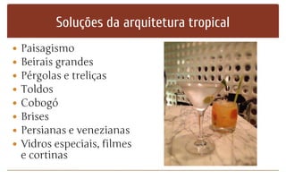Soluções da arquitetura tropical
 Paisagismo
 Beirais grandes
 Pérgolas e treliças
 Toldos
 Cobogó
 Brises
 Persianas e venezianas
 Vidros especiais, filmes
e cortinas
 