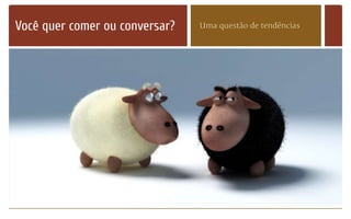 Você quer comer ou conversar? Uma questão de tendências
 
