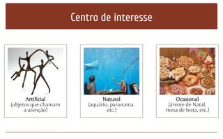 Centro de interesse
Artificial
(objetos que chamam
a atenção)
Natural
(aquário, panorama,
etc.)
Ocasional
(árvore de Natal,
mesa de festa, etc.)
 